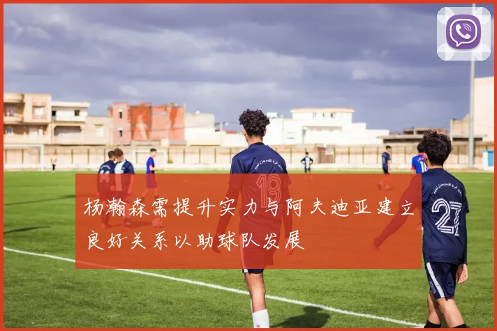 杨瀚森需提升实力与阿夫迪亚建立良好关系以助球队发展