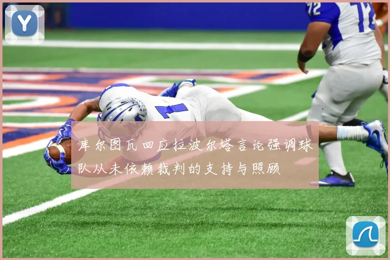 库尔图瓦回应拉波尔塔言论强调球队从未依赖裁判的支持与照顾