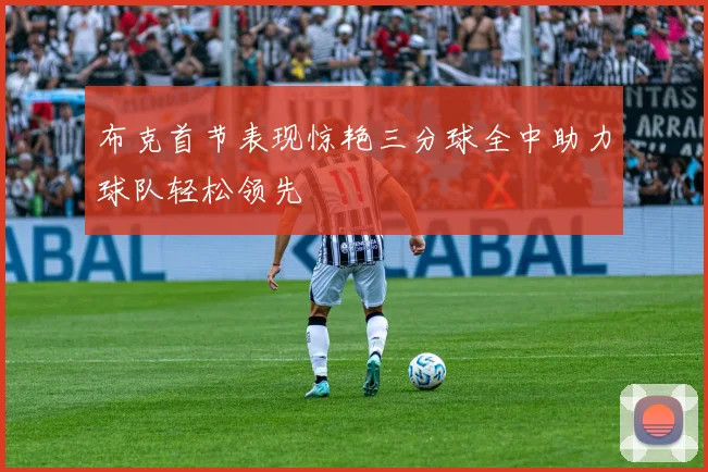 布克首节表现惊艳三分球全中助力球队轻松领先