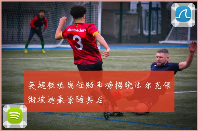 英超教练离任赔率榜揭晓法尔克领衔埃迪豪紧随其后