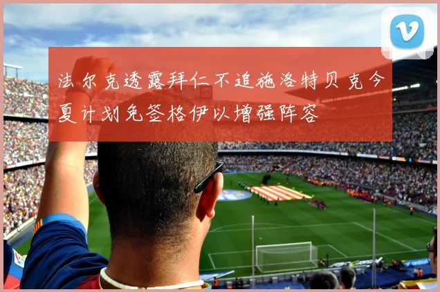 法尔克透露拜仁不追施洛特贝克今夏计划免签格伊以增强阵容