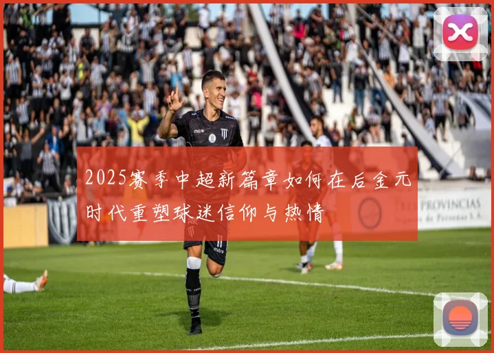2025赛季中超新篇章如何在后金元时代重塑球迷信仰与热情