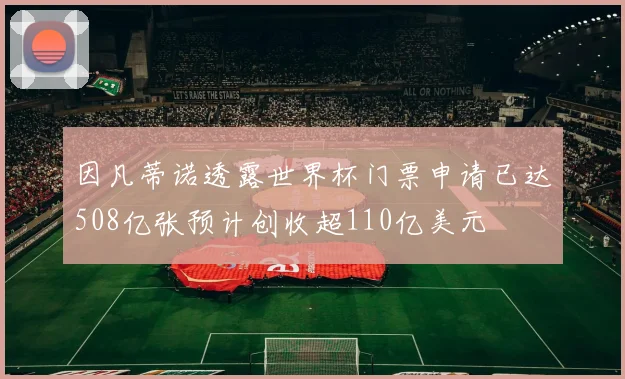 因凡蒂诺透露世界杯门票申请已达508亿张预计创收超110亿美元