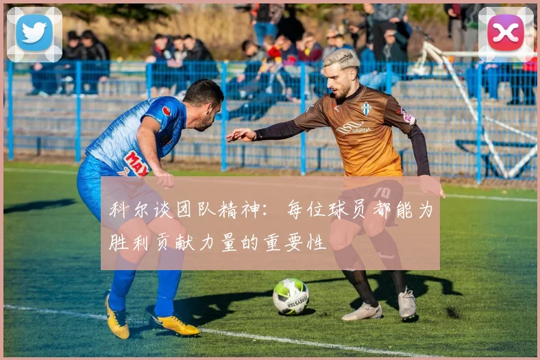 科尔谈团队精神：每位球员都能为胜利贡献力量的重要性