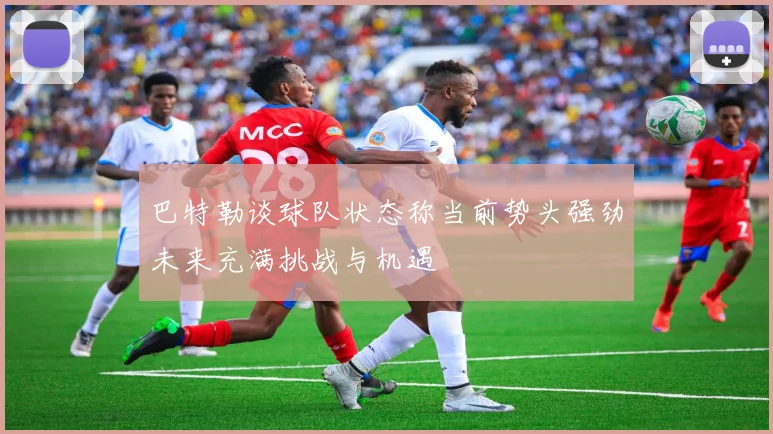 巴特勒谈球队状态称当前势头强劲未来充满挑战与机遇