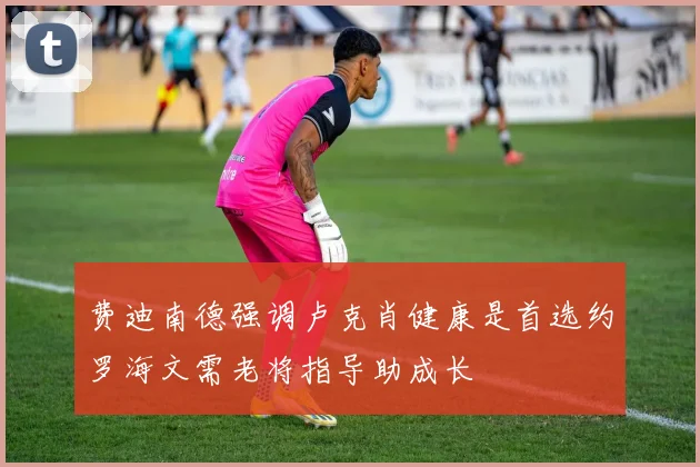费迪南德强调卢克肖健康是首选约罗海文需老将指导助成长