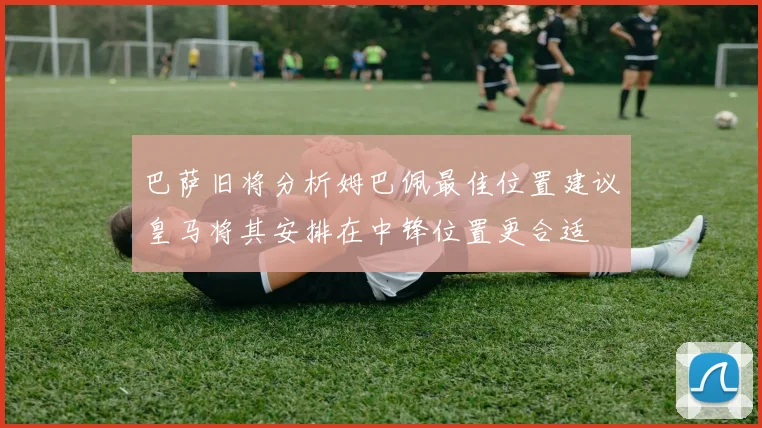 巴萨旧将分析姆巴佩最佳位置建议皇马将其安排在中锋位置更合适