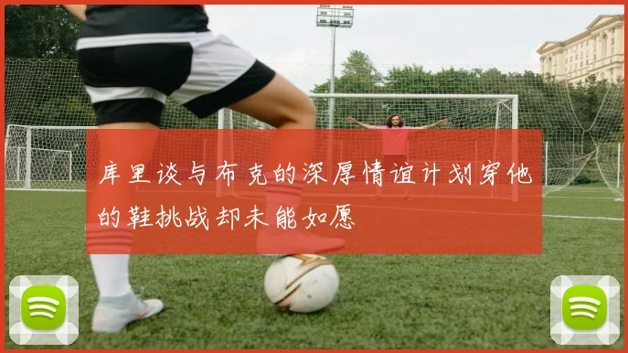 库里谈与布克的深厚情谊计划穿他的鞋挑战却未能如愿