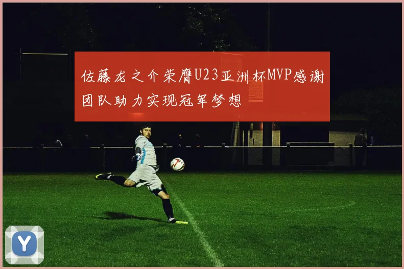 佐藤龙之介荣膺U23亚洲杯MVP感谢团队助力实现冠军梦想