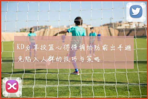 KD分享投篮心得强调协防前出手避免陷入人群的技巧与策略