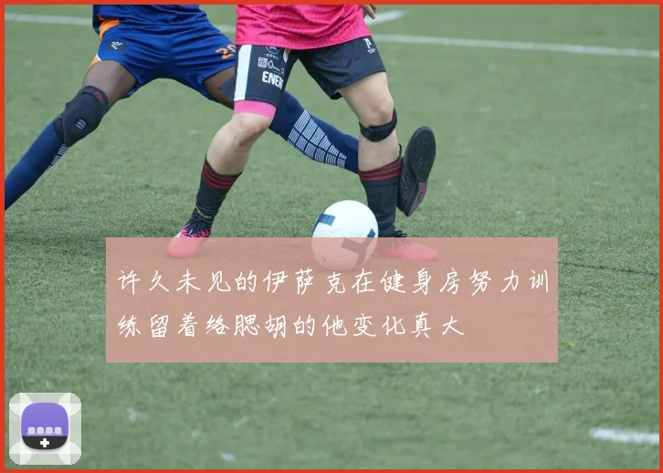 许久未见的伊萨克在健身房努力训练留着络腮胡的他变化真大