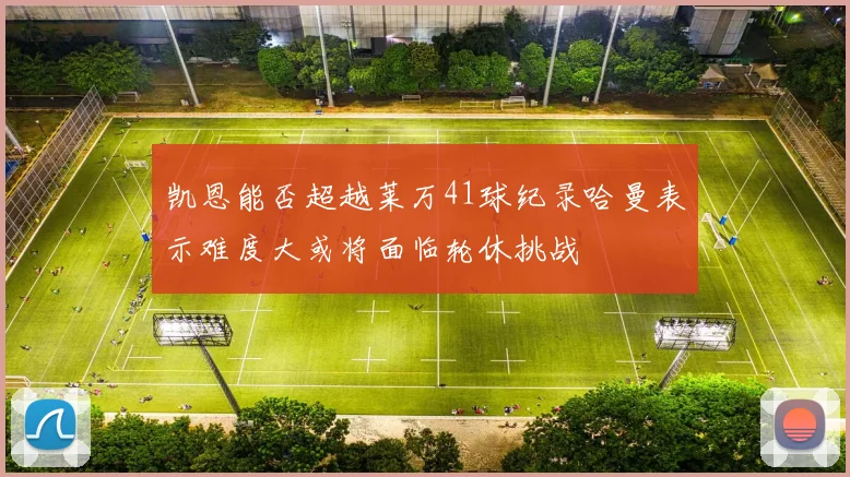 凯恩能否超越莱万41球纪录哈曼表示难度大或将面临轮休挑战