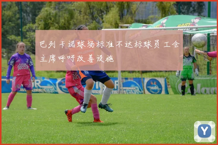 巴列卡诺球场标准不达标球员工会主席呼吁改善设施