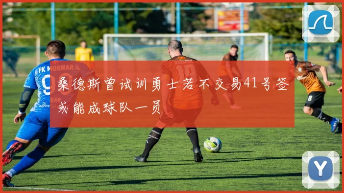 桑德斯曾试训勇士若不交易41号签或能成球队一员