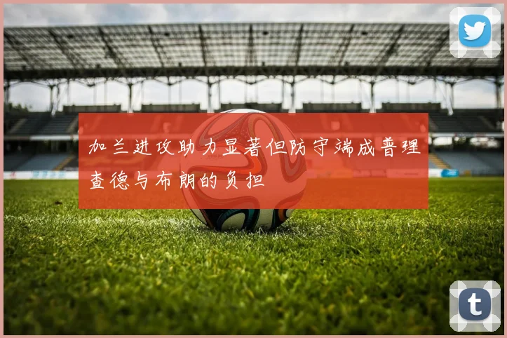 加兰进攻助力显著但防守端成普理查德与布朗的负担