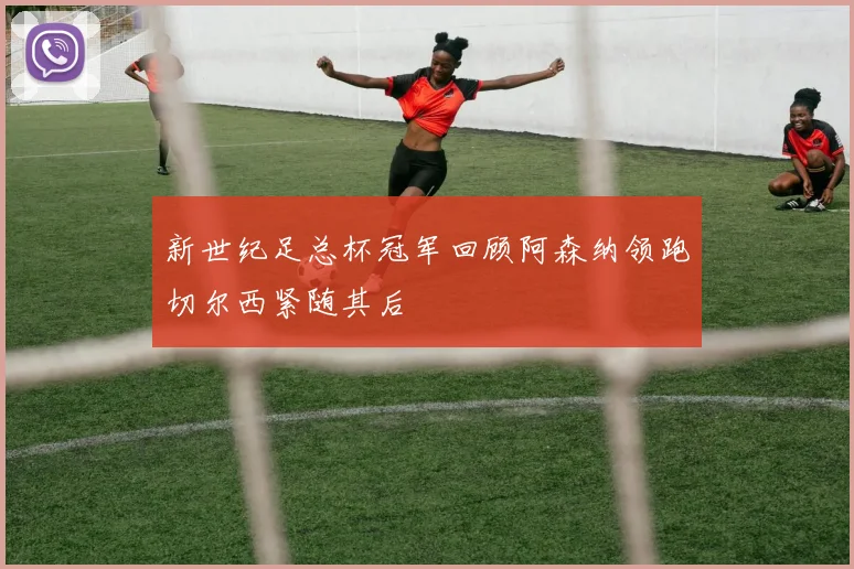 新世纪足总杯冠军回顾阿森纳领跑切尔西紧随其后