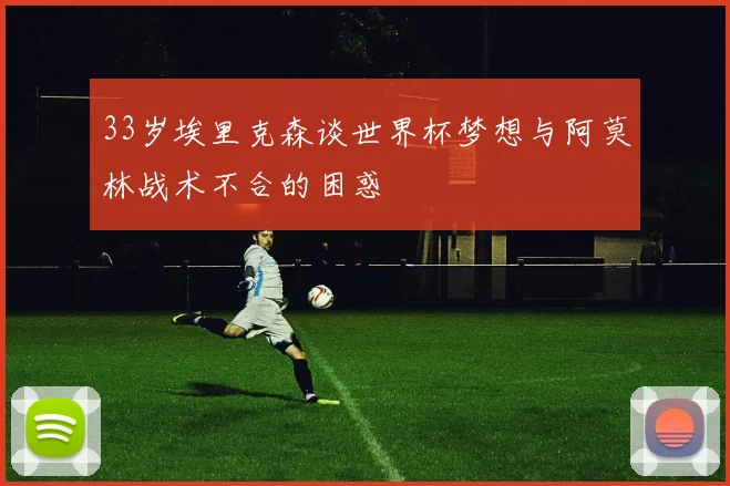 33岁埃里克森谈世界杯梦想与阿莫林战术不合的困惑