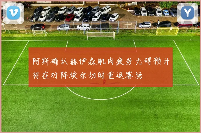 阿斯确认赫伊森肌肉疲劳无碍预计将在对阵埃尔切时重返赛场