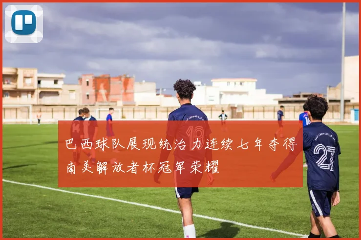 巴西球队展现统治力连续七年夺得南美解放者杯冠军荣耀
