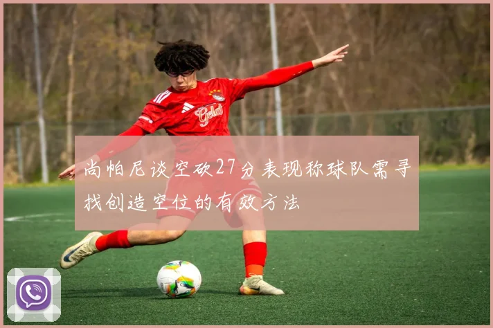 尚帕尼谈空砍27分表现称球队需寻找创造空位的有效方法