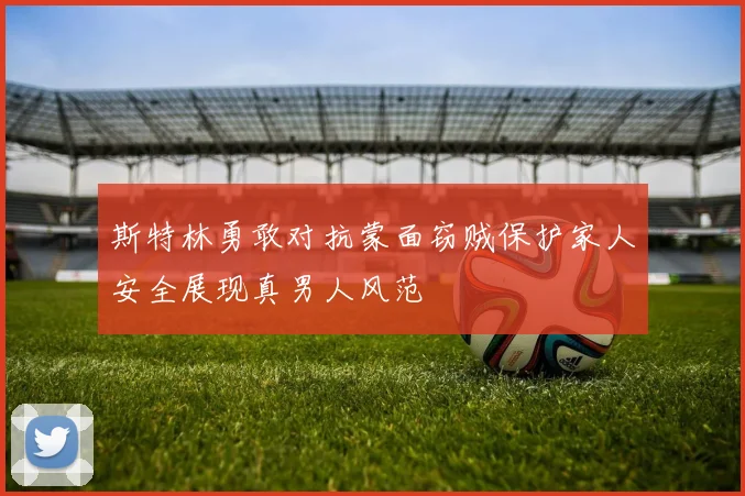 斯特林勇敢对抗蒙面窃贼保护家人安全展现真男人风范