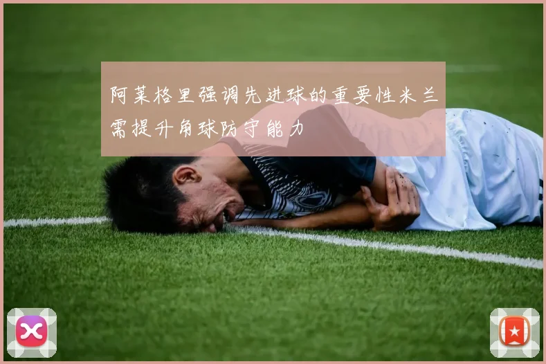 阿莱格里强调先进球的重要性米兰需提升角球防守能力