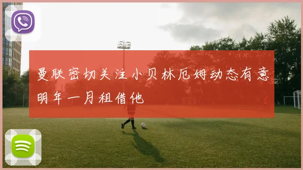 曼联密切关注小贝林厄姆动态有意明年一月租借他