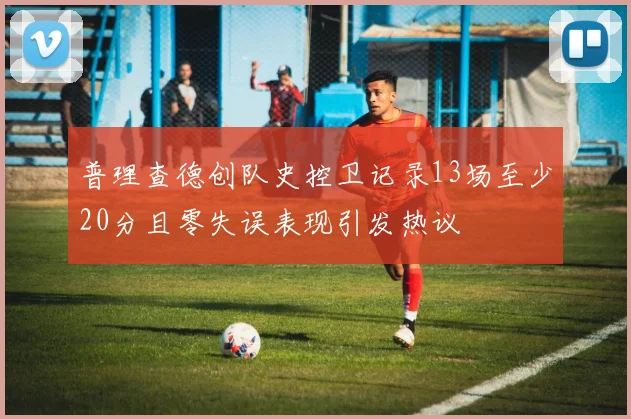 普理查德创队史控卫记录13场至少20分且零失误表现引发热议