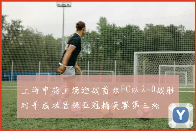上海申花主场迎战首尔FC以2-0战胜对手成功晋级亚冠精英赛第三轮