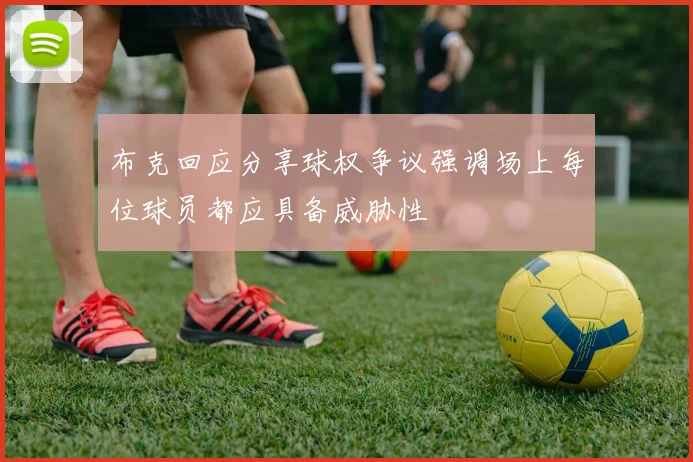 布克回应分享球权争议强调场上每位球员都应具备威胁性