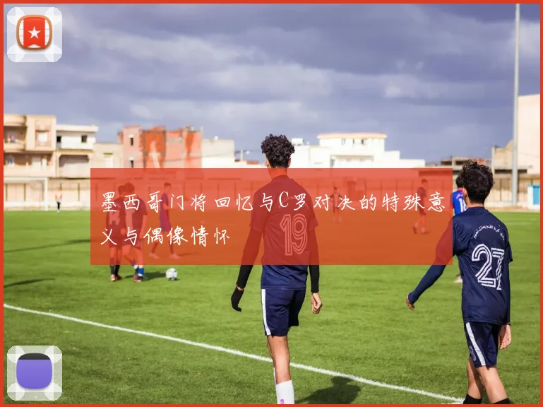 墨西哥门将回忆与C罗对决的特殊意义与偶像情怀