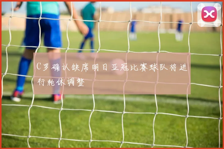 C罗确认缺席明日亚冠比赛球队将进行轮休调整