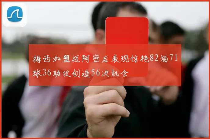 梅西加盟迈阿密后表现惊艳82场71球36助攻创造56次机会