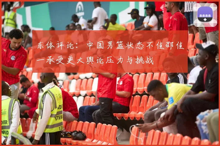 东体评论：中国男篮状态不佳邵佳一承受更大舆论压力与挑战