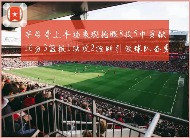 字母哥上半场表现抢眼8投5中贡献16分3篮板1助攻2抢断引领球队奋勇争先