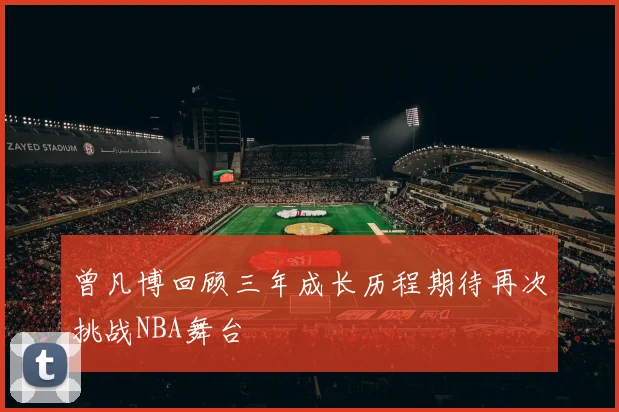 曾凡博回顾三年成长历程期待再次挑战NBA舞台