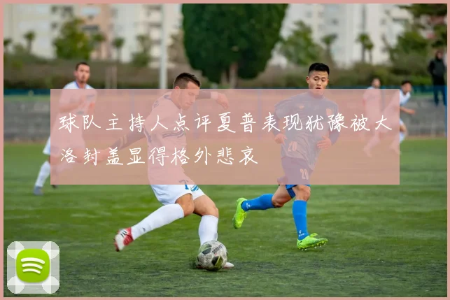 球队主持人点评夏普表现犹豫被大洛封盖显得格外悲哀