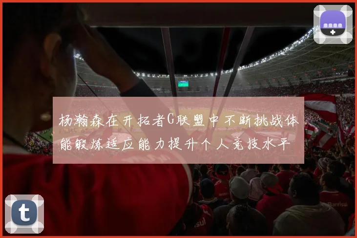 杨瀚森在开拓者G联盟中不断挑战体能锻炼适应能力提升个人竞技水平