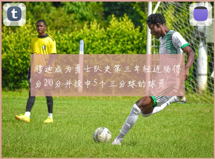 穆迪成为勇士队史第三年轻连场得分20分并投中5个三分球的球员
