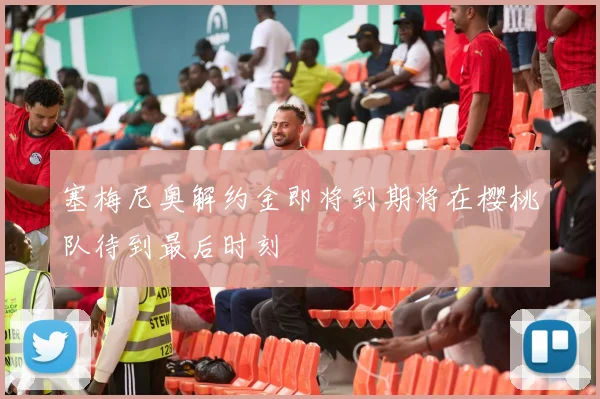 塞梅尼奥解约金即将到期将在樱桃队待到最后时刻
