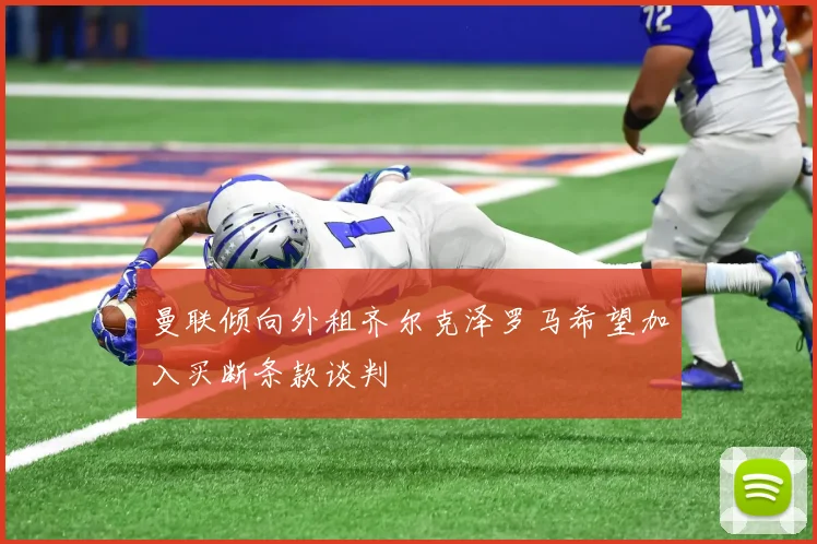 曼联倾向外租齐尔克泽罗马希望加入买断条款谈判