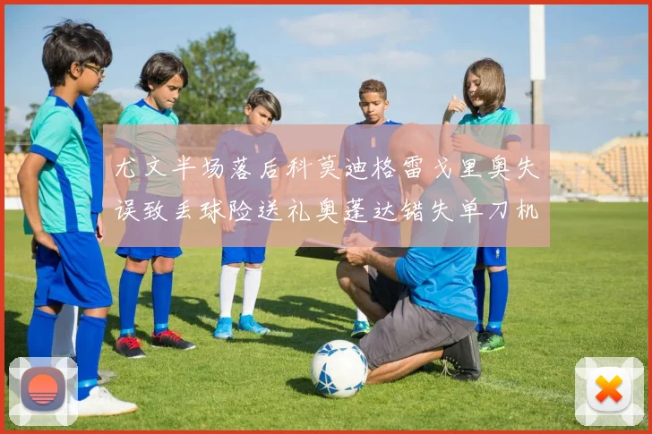 尤文半场落后科莫迪格雷戈里奥失误致丢球险送礼奥蓬达错失单刀机会