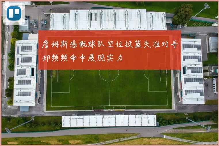 詹姆斯感慨球队空位投篮失准对手却频频命中展现实力