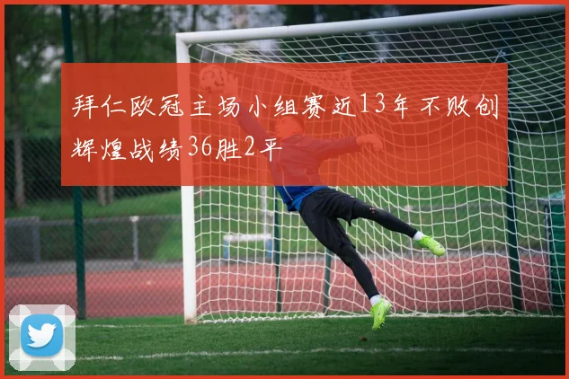 拜仁欧冠主场小组赛近13年不败创辉煌战绩36胜2平