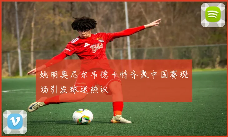 姚明奥尼尔韦德卡特齐聚中国赛现场引发球迷热议