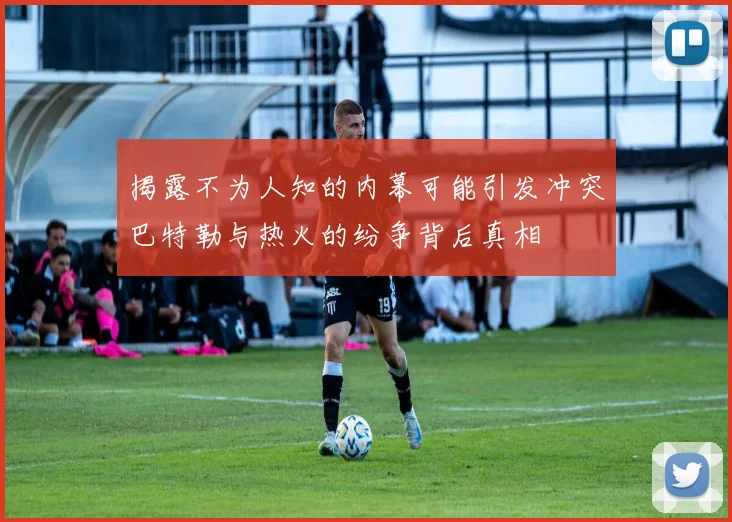 揭露不为人知的内幕可能引发冲突巴特勒与热火的纷争背后真相