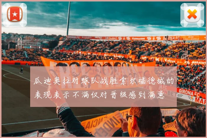 瓜迪奥拉对球队战胜索尔福德城的表现表示不满仅对晋级感到满意