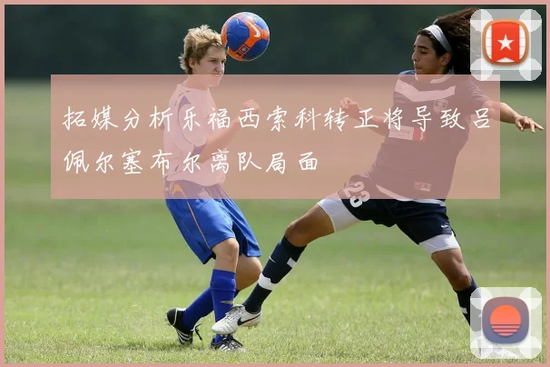 拓媒分析乐福西索科转正将导致吕佩尔塞布尔离队局面
