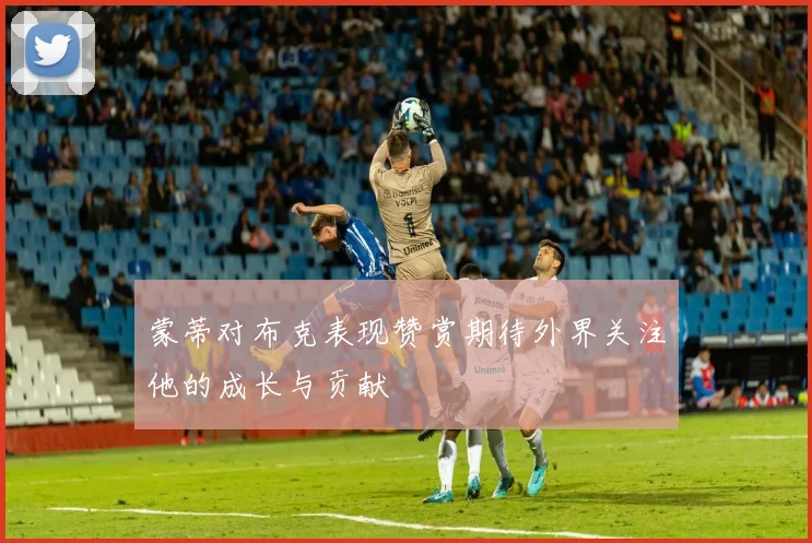 蒙蒂对布克表现赞赏期待外界关注他的成长与贡献