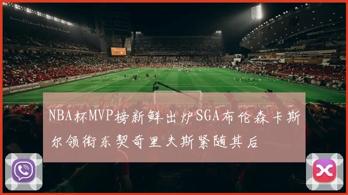 NBA杯MVP榜新鲜出炉SGA布伦森卡斯尔领衔东契奇里夫斯紧随其后